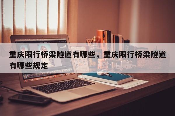 重庆限行桥梁隧道有哪些，重庆限行桥梁隧道有哪些规定-第1张图片-恒川新闻