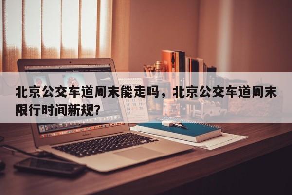 北京公交车道周末能走吗，北京公交车道周末限行时间新规？-第1张图片-恒川新闻