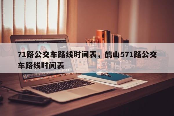 71路公交车路线时间表，鹤山571路公交车路线时间表-第1张图片-恒川新闻