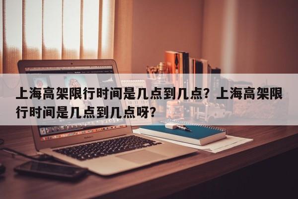 上海高架限行时间是几点到几点？上海高架限行时间是几点到几点呀？-第1张图片-恒川新闻