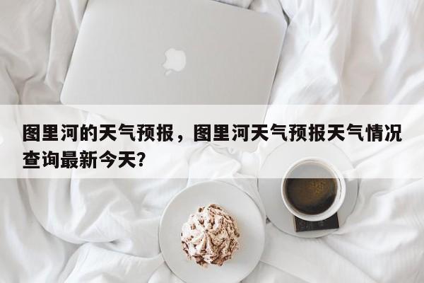 图里河的天气预报，图里河天气预报天气情况查询最新今天？-第1张图片-恒川新闻