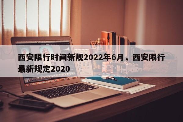 西安限行时间新规2022年6月，西安限行最新规定2020-第1张图片-恒川新闻