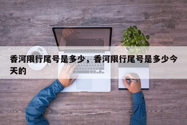 香河限行尾号是多少，香河限行尾号是多少今天的-第1张图片-恒川新闻