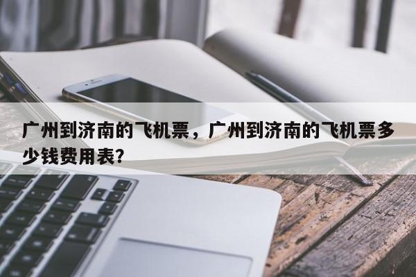 广州到济南的飞机票，广州到济南的飞机票多少钱费用表？-第1张图片-恒川新闻