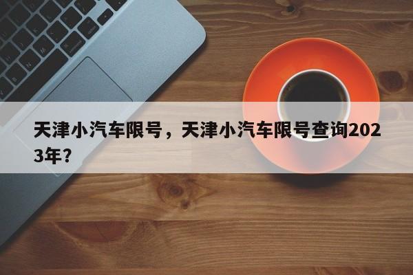 天津小汽车限号，天津小汽车限号查询2023年？-第1张图片-恒川新闻