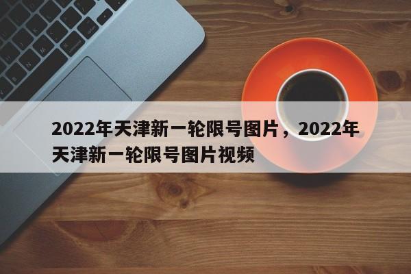 2022年天津新一轮限号图片，2022年天津新一轮限号图片视频-第1张图片-恒川新闻