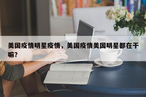 美国疫情明星疫情，美国疫情美国明星都在干嘛？-第1张图片-恒川新闻