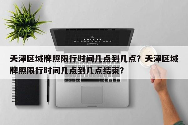 天津区域牌照限行时间几点到几点？天津区域牌照限行时间几点到几点结束？-第1张图片-恒川新闻