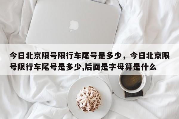 今日北京限号限行车尾号是多少，今日北京限号限行车尾号是多少,后面是字母算是什么-第1张图片-恒川新闻