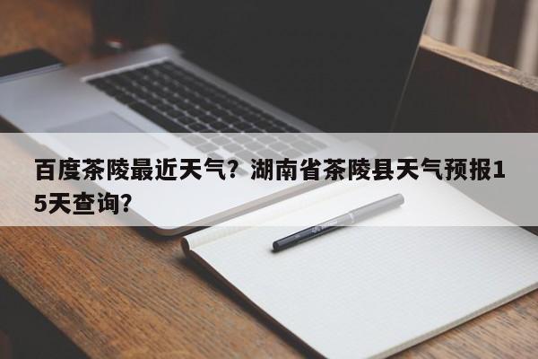 百度茶陵最近天气？湖南省茶陵县天气预报15天查询？-第1张图片-恒川新闻