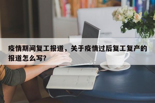 疫情期间复工报道，关于疫情过后复工复产的报道怎么写？-第1张图片-恒川新闻
