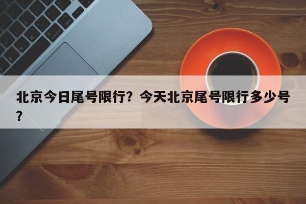 北京今日尾号限行？今天北京尾号限行多少号？-第1张图片-恒川新闻