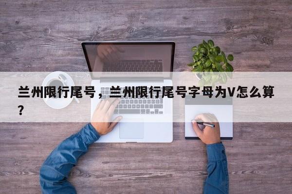 兰州限行尾号，兰州限行尾号字母为V怎么算？-第1张图片-恒川新闻