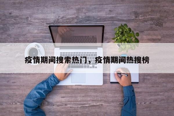 疫情期间搜索热门，疫情期间热搜榜-第1张图片-恒川新闻