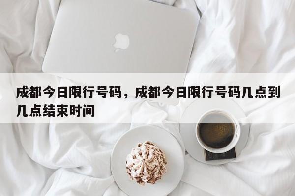 成都今日限行号码，成都今日限行号码几点到几点结束时间-第1张图片-恒川新闻