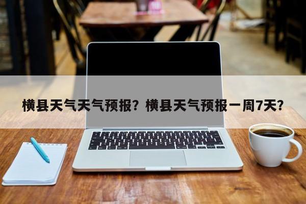 横县天气天气预报？横县天气预报一周7天？-第1张图片-恒川新闻