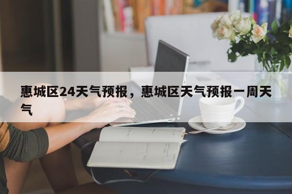 惠城区24天气预报，惠城区天气预报一周天气-第1张图片-恒川新闻