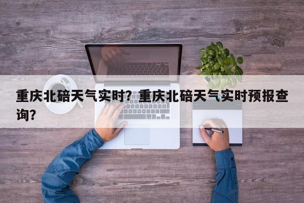 重庆北碚天气实时？重庆北碚天气实时预报查询？-第1张图片-恒川新闻