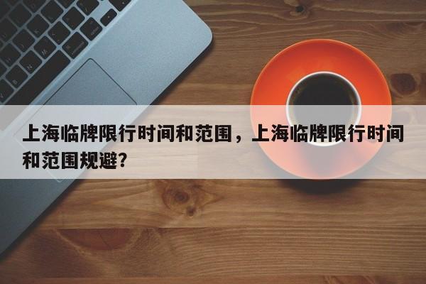 上海临牌限行时间和范围，上海临牌限行时间和范围规避？-第1张图片-恒川新闻