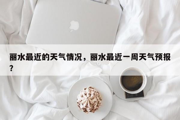 丽水最近的天气情况，丽水最近一周天气预报？-第1张图片-恒川新闻