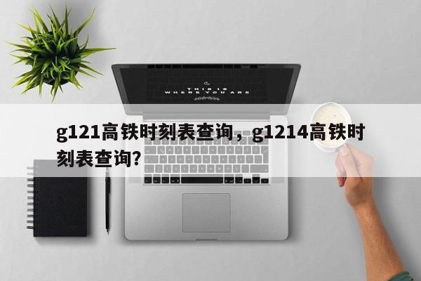 g121高铁时刻表查询，g1214高铁时刻表查询？-第1张图片-恒川新闻