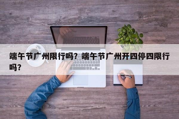 端午节广州限行吗？端午节广州开四停四限行吗？-第1张图片-恒川新闻