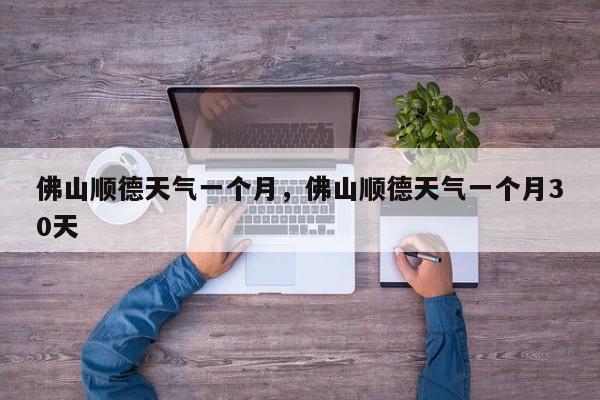 佛山顺德天气一个月，佛山顺德天气一个月30天-第1张图片-恒川新闻