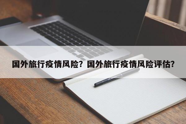国外旅行疫情风险？国外旅行疫情风险评估？-第1张图片-恒川新闻