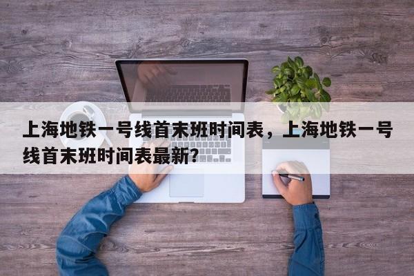 上海地铁一号线首末班时间表，上海地铁一号线首末班时间表最新？-第1张图片-恒川新闻