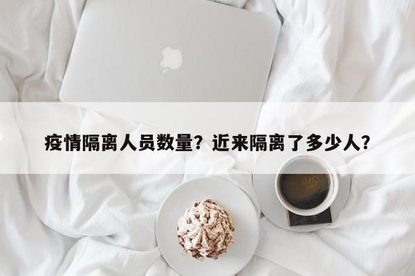 疫情隔离人员数量？近来隔离了多少人？-第1张图片-恒川新闻