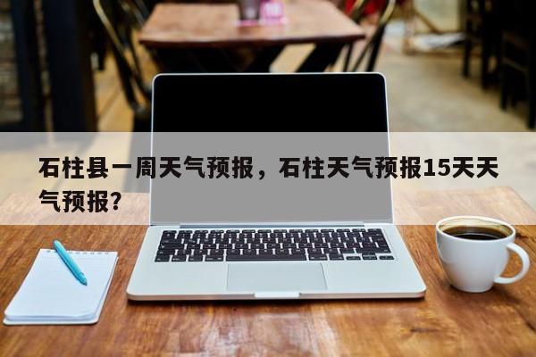 石柱县一周天气预报，石柱天气预报15天天气预报？-第1张图片-恒川新闻