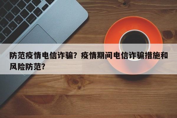 防范疫情电信诈骗？疫情期间电信诈骗措施和风险防范？-第1张图片-恒川新闻