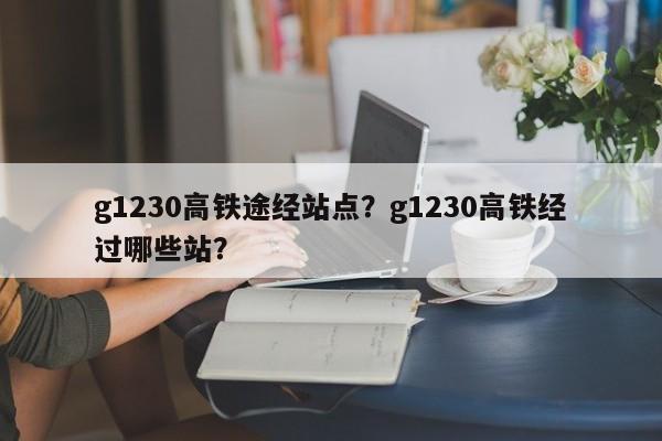 g1230高铁途经站点？g1230高铁经过哪些站？-第1张图片-恒川新闻