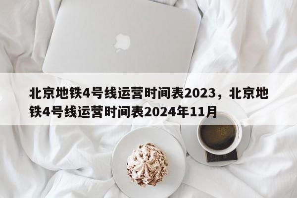 北京地铁4号线运营时间表2023，北京地铁4号线运营时间表2024年11月-第1张图片-恒川新闻