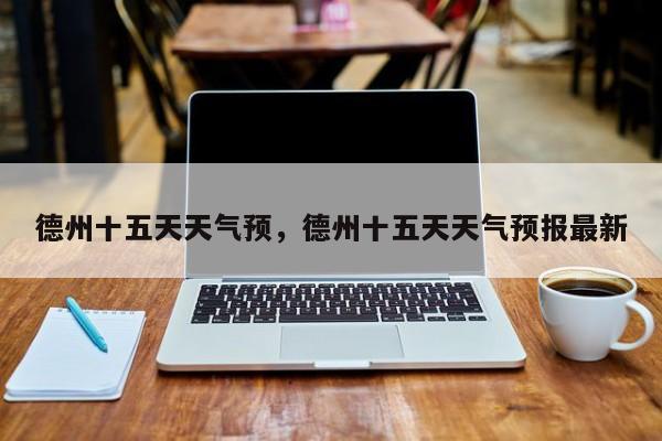 德州十五天天气预，德州十五天天气预报最新-第1张图片-恒川新闻