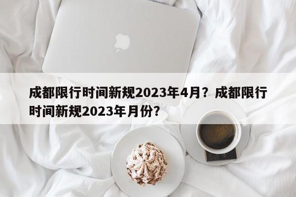 成都限行时间新规2023年4月？成都限行时间新规2023年月份？-第1张图片-恒川新闻