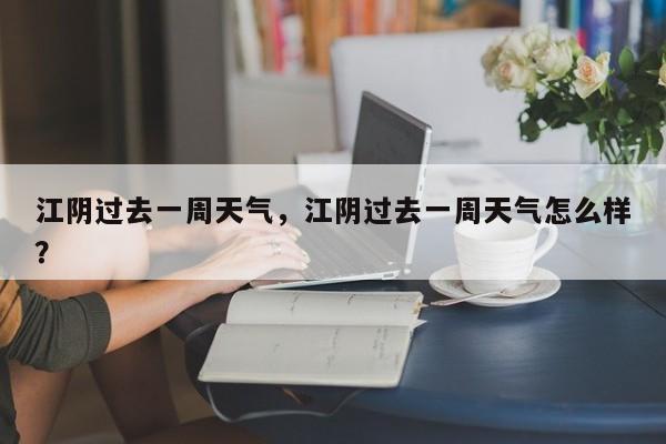 江阴过去一周天气，江阴过去一周天气怎么样？-第1张图片-恒川新闻
