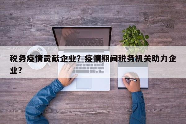 税务疫情贡献企业？疫情期间税务机关助力企业？-第1张图片-恒川新闻