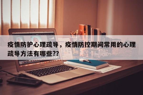 疫情防护心理疏导，疫情防控期间常用的心理疏导方法有哪些?？-第1张图片-恒川新闻