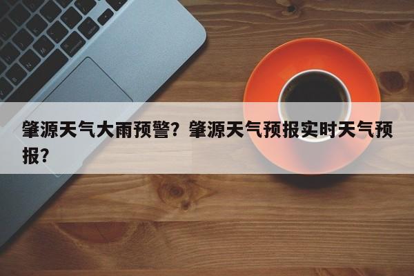 肇源天气大雨预警？肇源天气预报实时天气预报？-第1张图片-恒川新闻