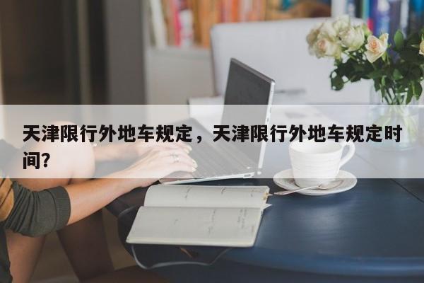 天津限行外地车规定，天津限行外地车规定时间？-第1张图片-恒川新闻