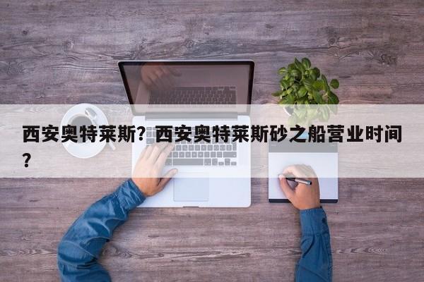 西安奥特莱斯？西安奥特莱斯砂之船营业时间？-第1张图片-恒川新闻
