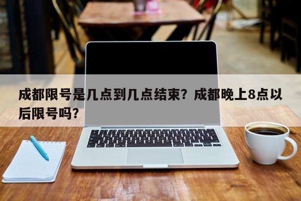成都限号是几点到几点结束？成都晚上8点以后限号吗？-第1张图片-恒川新闻