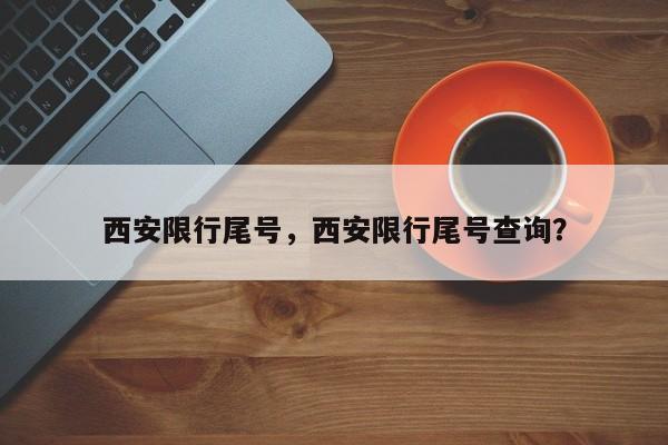 西安限行尾号，西安限行尾号查询？-第1张图片-恒川新闻