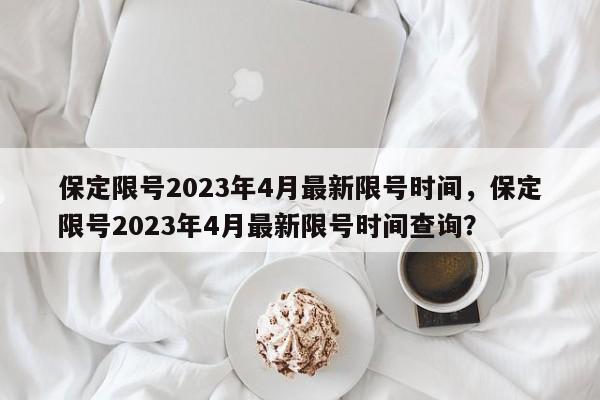 保定限号2023年4月最新限号时间，保定限号2023年4月最新限号时间查询？-第1张图片-恒川新闻