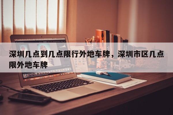 深圳几点到几点限行外地车牌，深圳市区几点限外地车牌-第1张图片-恒川新闻