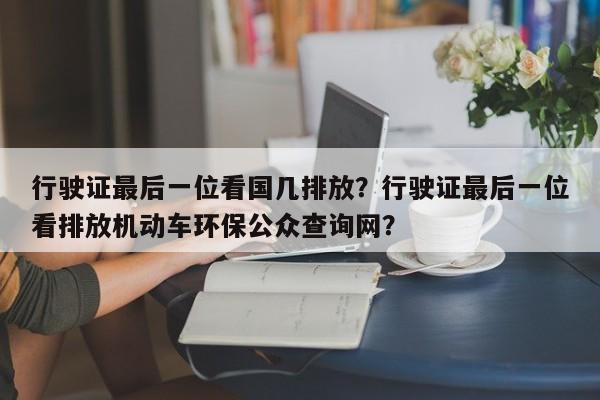 行驶证最后一位看国几排放？行驶证最后一位看排放机动车环保公众查询网？-第1张图片-恒川新闻