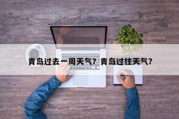 青岛过去一周天气？青岛过往天气？-第1张图片-恒川新闻