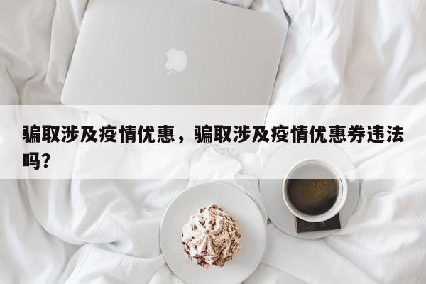 骗取涉及疫情优惠，骗取涉及疫情优惠券违法吗？-第1张图片-恒川新闻