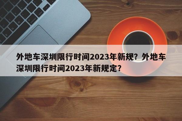 外地车深圳限行时间2023年新规？外地车深圳限行时间2023年新规定？-第1张图片-恒川新闻